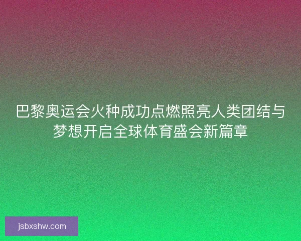 巴黎奥运会火种成功点燃照亮人类团结与梦想开启全球体育盛会新篇章 巴黎奥运会火种成功点燃照亮人类团结与梦想开启全球体育盛会新篇章