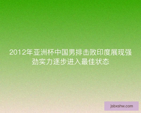 2012年亚洲杯中国男排击败印度展现强劲实力逐步进入最佳状态